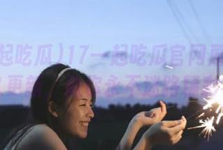 17一起吃瓜官网蘑菇视频永久更新，助你永不迷路精彩不停