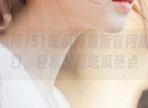 51吃瓜网最新官网版导航入口，轻松获取吃瓜热点