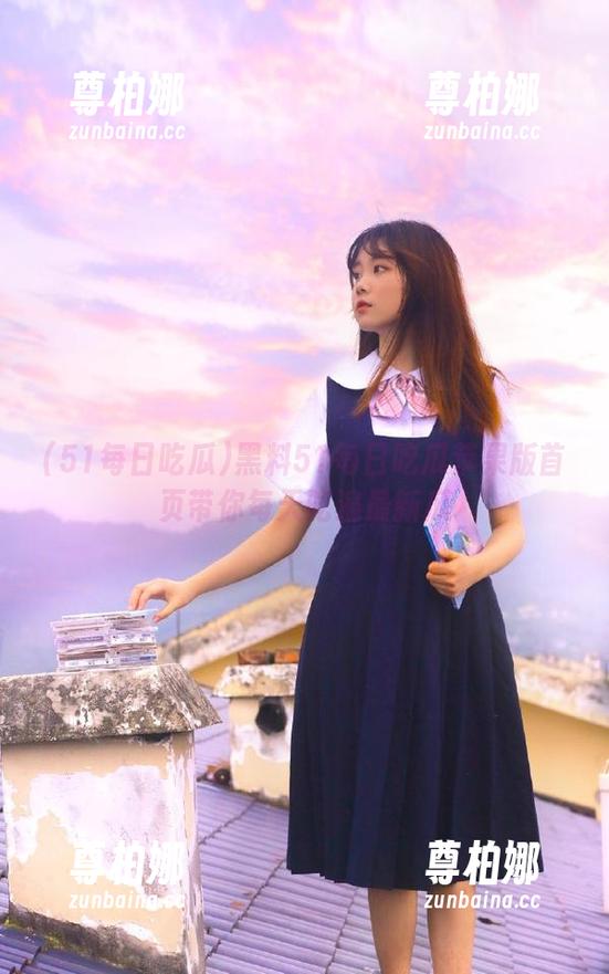 51每日吃瓜 黑料51每日吃瓜苹果版首页带你每天吃遍最新瓜