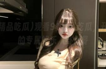观看91精品吃瓜，开启你的专属娱乐八卦大餐