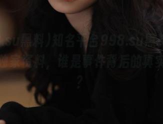 知名平台998.su黑料cgg发布独家资料，谁是事件背后的真实主角？