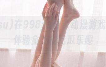在998su分享动漫游戏趣事，体验全方位吃瓜乐趣