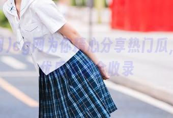 cg网为你精心分享热门瓜，聚合优质资源全收录