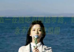 五一在线吃瓜网站带路，妹子陪你永不迷路吃瓜趣