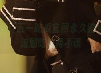 五一吃瓜官网永久陪伴，女生追剧吃瓜两不误
