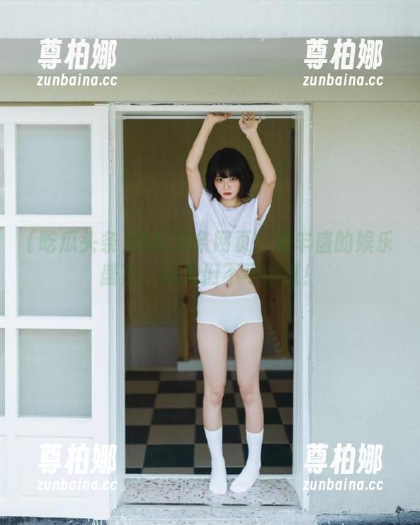 吃瓜头条网页：最丰盛的娱乐盛宴，瓜友们不可错过！