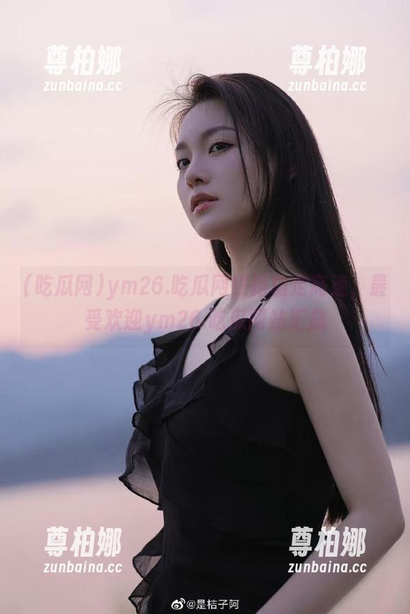 吃瓜网 ym26.吃瓜网线路稳定高速,最受欢迎ym26.吃瓜网站汇总