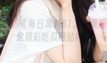 《每日黑料51》苹果版帮你锁定精彩吃瓜网站内容