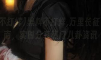 黑料不打烊,万里长征下载指南，实时分享热门八卦资讯
