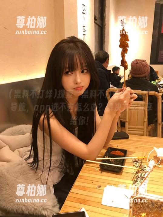 黑料不打烊 探索“黑料不打烊zzzttt”导航,app进不去怎么办?解决方案分享给你!