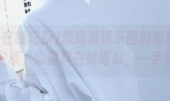 想知道娱乐圈的黑料吗？快来安卓下载黑料在线吃瓜，一手掌握！